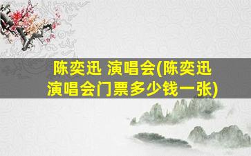 陈奕迅 演唱会(陈奕迅演唱会门票多少钱一张)